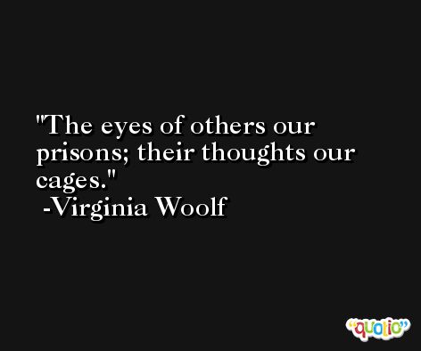 The eyes of others our prisons; their thoughts our cages. -Virginia Woolf