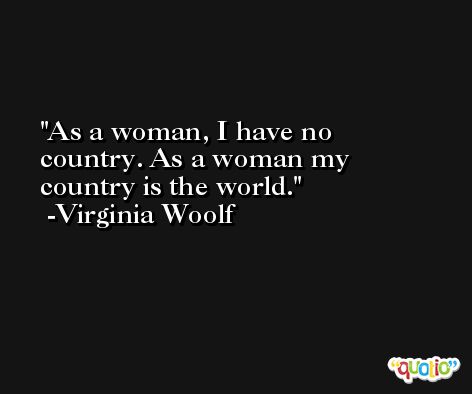 As a woman, I have no country. As a woman my country is the world. -Virginia Woolf