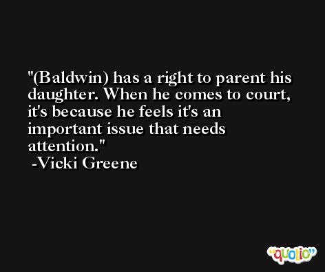 (Baldwin) has a right to parent his daughter. When he comes to court, it's because he feels it's an important issue that needs attention. -Vicki Greene