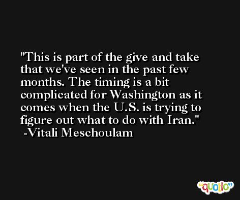 This is part of the give and take that we've seen in the past few months. The timing is a bit complicated for Washington as it comes when the U.S. is trying to figure out what to do with Iran. -Vitali Meschoulam