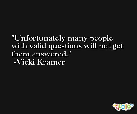 Unfortunately many people with valid questions will not get them answered. -Vicki Kramer