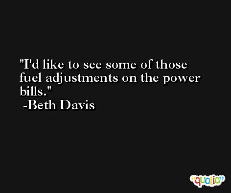 I'd like to see some of those fuel adjustments on the power bills. -Beth Davis