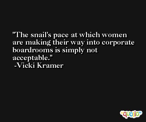 The snail's pace at which women are making their way into corporate boardrooms is simply not acceptable. -Vicki Kramer
