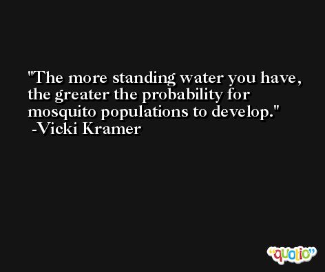 The more standing water you have, the greater the probability for mosquito populations to develop. -Vicki Kramer