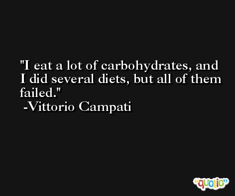 I eat a lot of carbohydrates, and I did several diets, but all of them failed. -Vittorio Campati