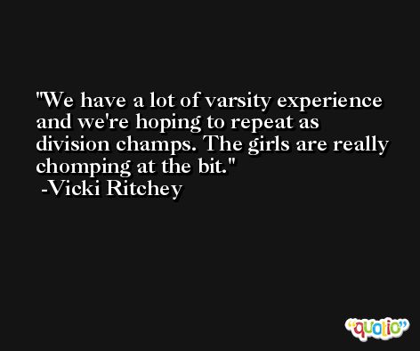 We have a lot of varsity experience and we're hoping to repeat as division champs. The girls are really chomping at the bit. -Vicki Ritchey