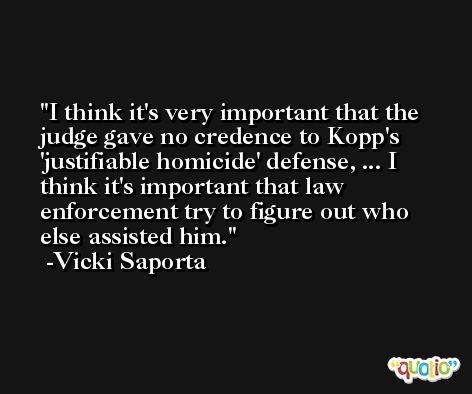 I think it's very important that the judge gave no credence to Kopp's 'justifiable homicide' defense, ... I think it's important that law enforcement try to figure out who else assisted him. -Vicki Saporta