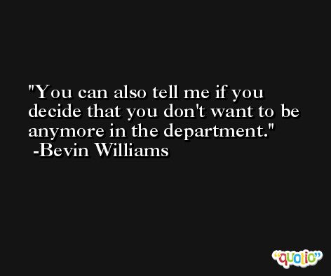 You can also tell me if you decide that you don't want to be anymore in the department. -Bevin Williams