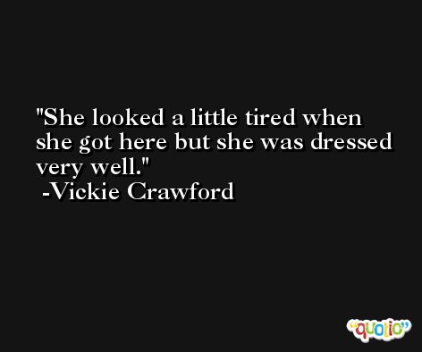 She looked a little tired when she got here but she was dressed very well. -Vickie Crawford