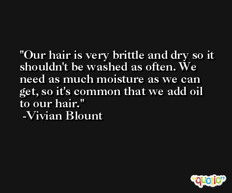 Our hair is very brittle and dry so it shouldn't be washed as often. We need as much moisture as we can get, so it's common that we add oil to our hair. -Vivian Blount