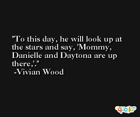 To this day, he will look up at the stars and say, 'Mommy, Danielle and Daytona are up there,'. -Vivian Wood