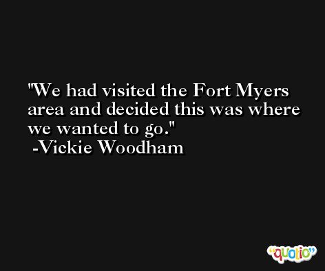 We had visited the Fort Myers area and decided this was where we wanted to go. -Vickie Woodham