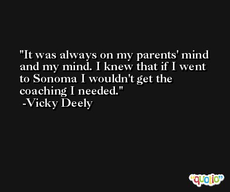 It was always on my parents' mind and my mind. I knew that if I went to Sonoma I wouldn't get the coaching I needed. -Vicky Deely