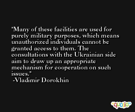 Many of these facilities are used for purely military purposes, which means unauthorized individuals cannot be granted access to them. The consultations with the Ukrainian side aim to draw up an appropriate mechanism for cooperation on such issues. -Vladimir Dorokhin