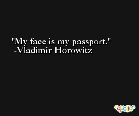 My face is my passport. -Vladimir Horowitz