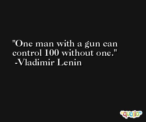 One man with a gun can control 100 without one.  -Vladimir Lenin