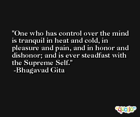 One who has control over the mind is tranquil in heat and cold, in pleasure and pain, and in honor and dishonor; and is ever steadfast with the Supreme Self. -Bhagavad Gita