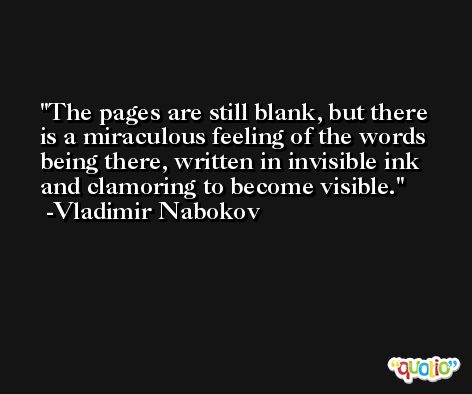 The pages are still blank, but there is a miraculous feeling of the words being there, written in invisible ink and clamoring to become visible. -Vladimir Nabokov