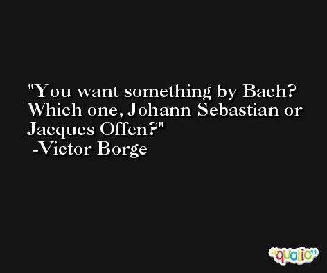 You want something by Bach? Which one, Johann Sebastian or Jacques Offen? -Victor Borge