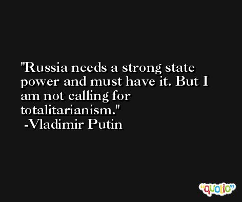 Russia needs a strong state power and must have it. But I am not calling for totalitarianism. -Vladimir Putin