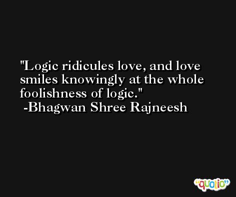 Logic ridicules love, and love smiles knowingly at the whole foolishness of logic.  -Bhagwan Shree Rajneesh