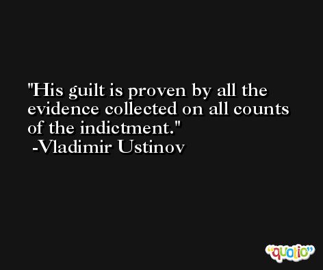 His guilt is proven by all the evidence collected on all counts of the indictment. -Vladimir Ustinov