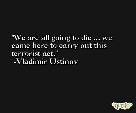 We are all going to die ... we came here to carry out this terrorist act. -Vladimir Ustinov