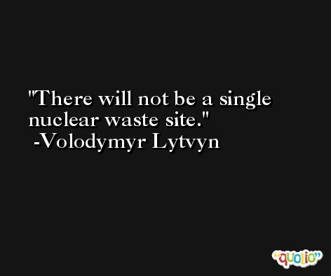 There will not be a single nuclear waste site. -Volodymyr Lytvyn