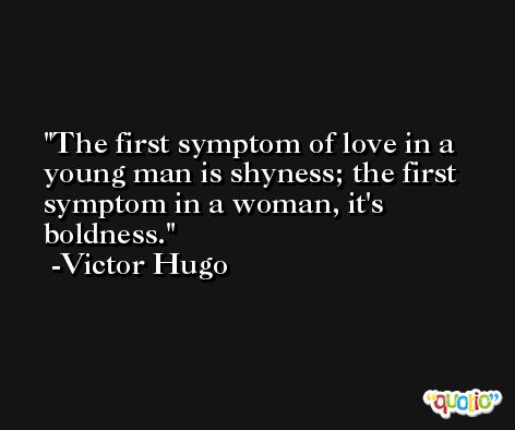 The first symptom of love in a young man is shyness; the first symptom in a woman, it's boldness. -Victor Hugo