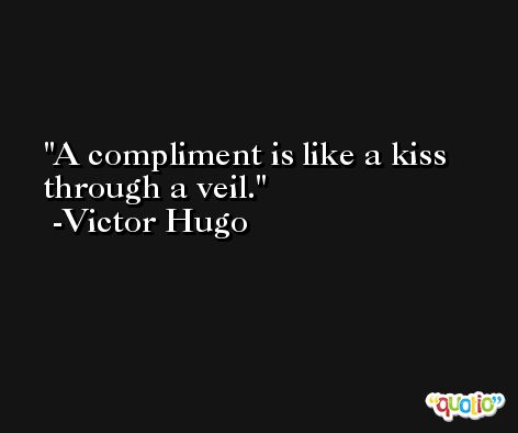 A compliment is like a kiss through a veil. -Victor Hugo