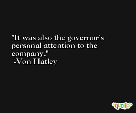 It was also the governor's personal attention to the company. -Von Hatley