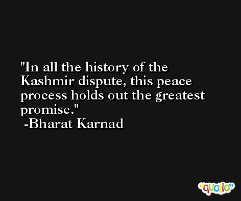 In all the history of the Kashmir dispute, this peace process holds out the greatest promise. -Bharat Karnad