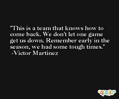 This is a team that knows how to come back. We don't let one game get us down. Remember early in the season, we had some tough times. -Victor Martinez
