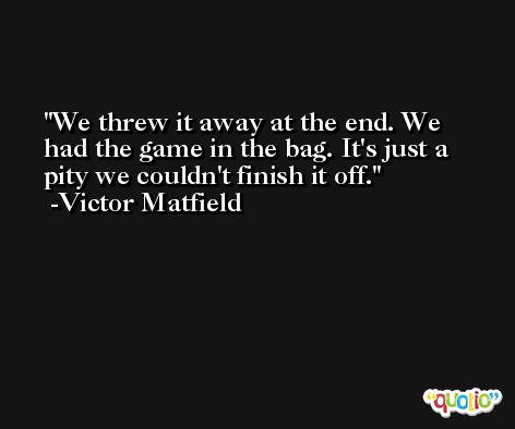 We threw it away at the end. We had the game in the bag. It's just a pity we couldn't finish it off. -Victor Matfield