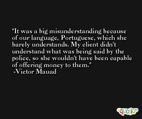 It was a big misunderstanding because of our language, Portuguese, which she barely understands. My client didn't understand what was being said by the police, so she wouldn't have been capable of offering money to them. -Victor Mauad