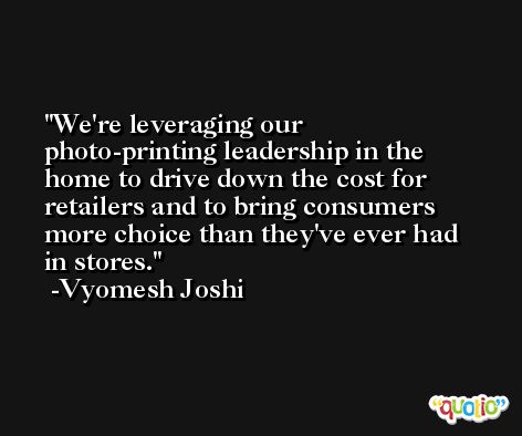 We're leveraging our photo-printing leadership in the home to drive down the cost for retailers and to bring consumers more choice than they've ever had in stores. -Vyomesh Joshi
