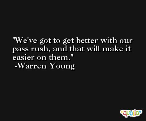 We've got to get better with our pass rush, and that will make it easier on them. -Warren Young