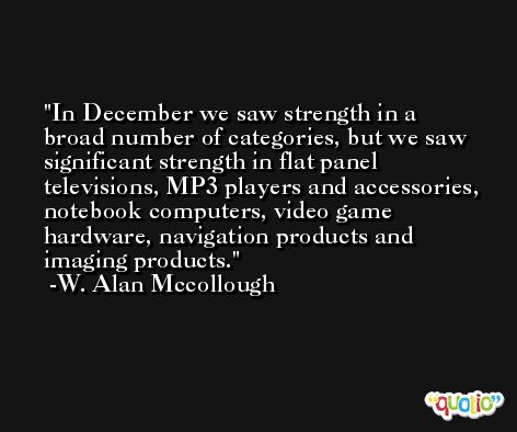 In December we saw strength in a broad number of categories, but we saw significant strength in flat panel televisions, MP3 players and accessories, notebook computers, video game hardware, navigation products and imaging products. -W. Alan Mccollough