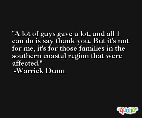 A lot of guys gave a lot, and all I can do is say thank you. But it's not for me, it's for those families in the southern coastal region that were affected. -Warrick Dunn