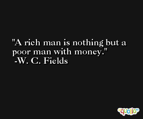 A rich man is nothing but a poor man with money. -W. C. Fields