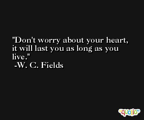 Don't worry about your heart, it will last you as long as you live. -W. C. Fields