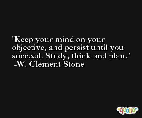 Keep your mind on your objective, and persist until you succeed. Study, think and plan. -W. Clement Stone