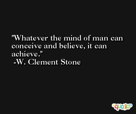 Whatever the mind of man can conceive and believe, it can achieve. -W. Clement Stone