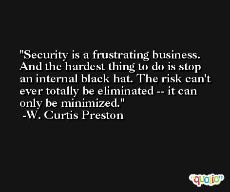 Security is a frustrating business. And the hardest thing to do is stop an internal black hat. The risk can't ever totally be eliminated -- it can only be minimized. -W. Curtis Preston