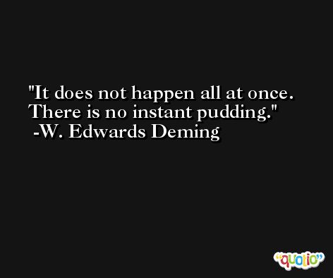 It does not happen all at once. There is no instant pudding. -W. Edwards Deming