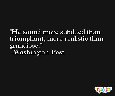 He sound more subdued than triumphant, more realistic than grandiose. -Washington Post