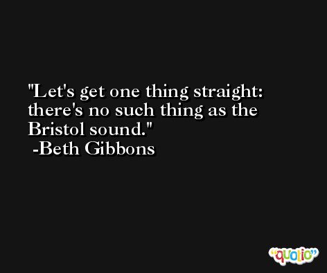 Let's get one thing straight: there's no such thing as the Bristol sound. -Beth Gibbons