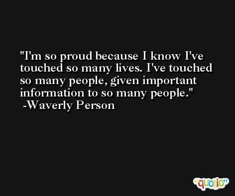 I'm so proud because I know I've touched so many lives. I've touched so many people, given important information to so many people. -Waverly Person