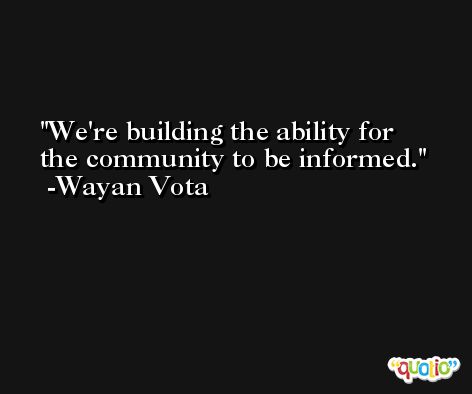 We're building the ability for the community to be informed. -Wayan Vota