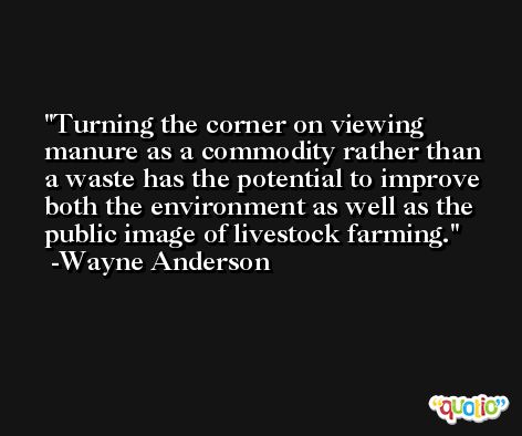 Turning the corner on viewing manure as a commodity rather than a waste has the potential to improve both the environment as well as the public image of livestock farming. -Wayne Anderson